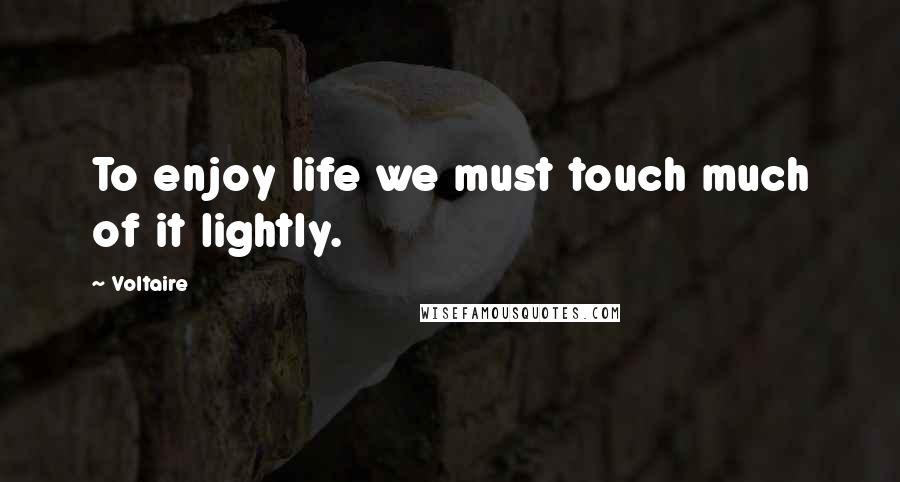 Voltaire Quotes: To enjoy life we must touch much of it lightly.