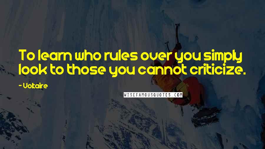 Voltaire Quotes: To learn who rules over you simply look to those you cannot criticize.