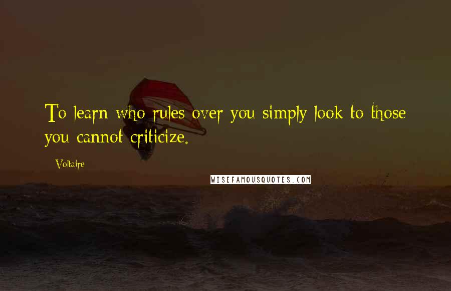 Voltaire Quotes: To learn who rules over you simply look to those you cannot criticize.