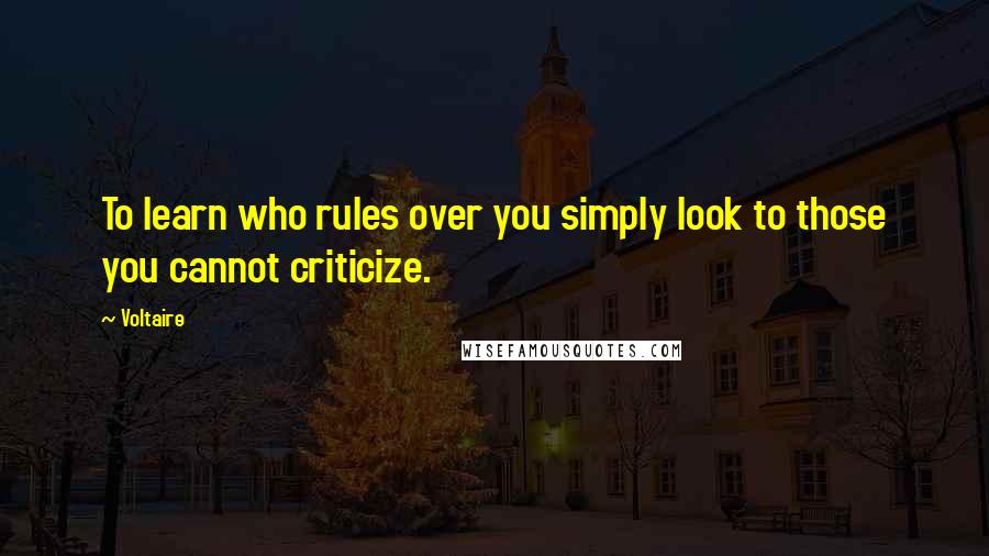Voltaire Quotes: To learn who rules over you simply look to those you cannot criticize.