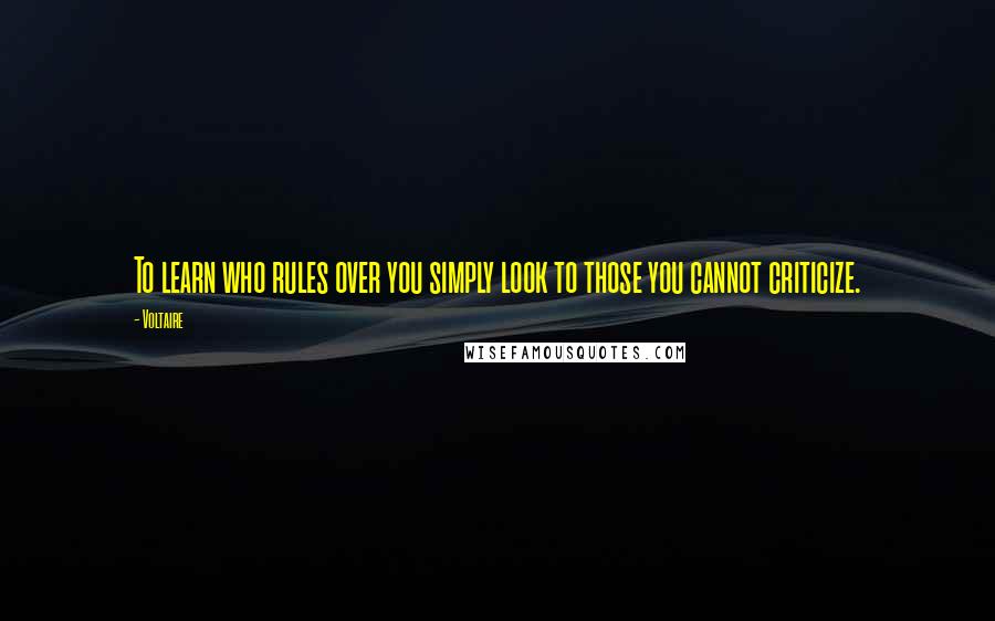 Voltaire Quotes: To learn who rules over you simply look to those you cannot criticize.