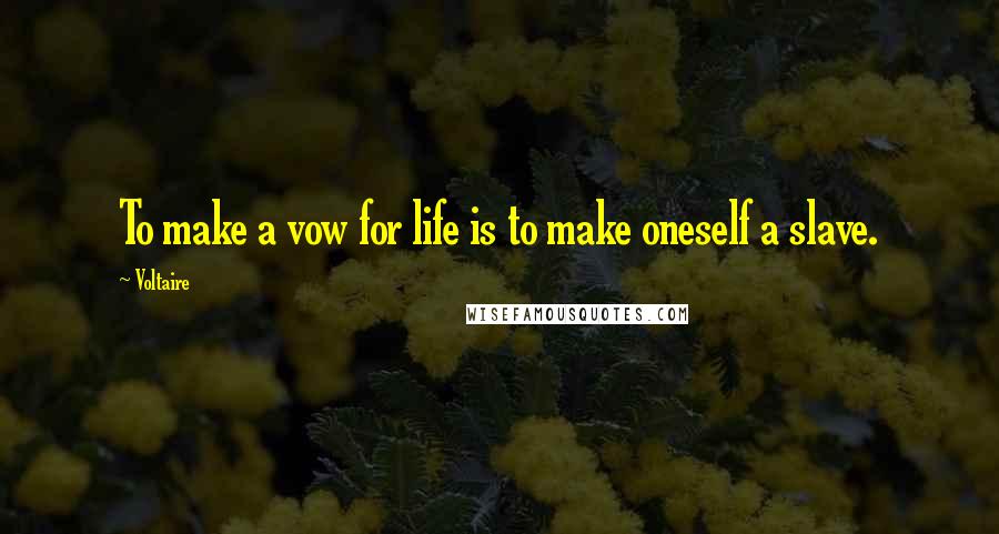 Voltaire Quotes: To make a vow for life is to make oneself a slave.
