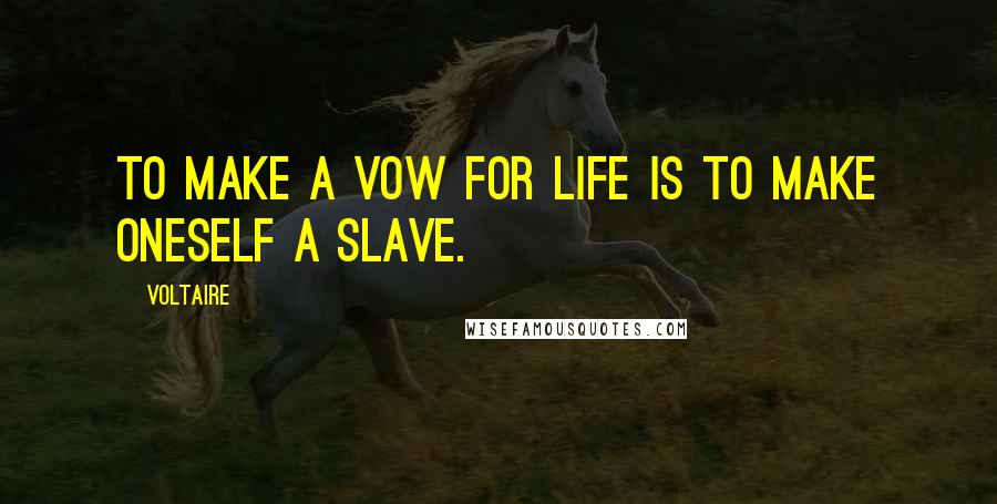 Voltaire Quotes: To make a vow for life is to make oneself a slave.