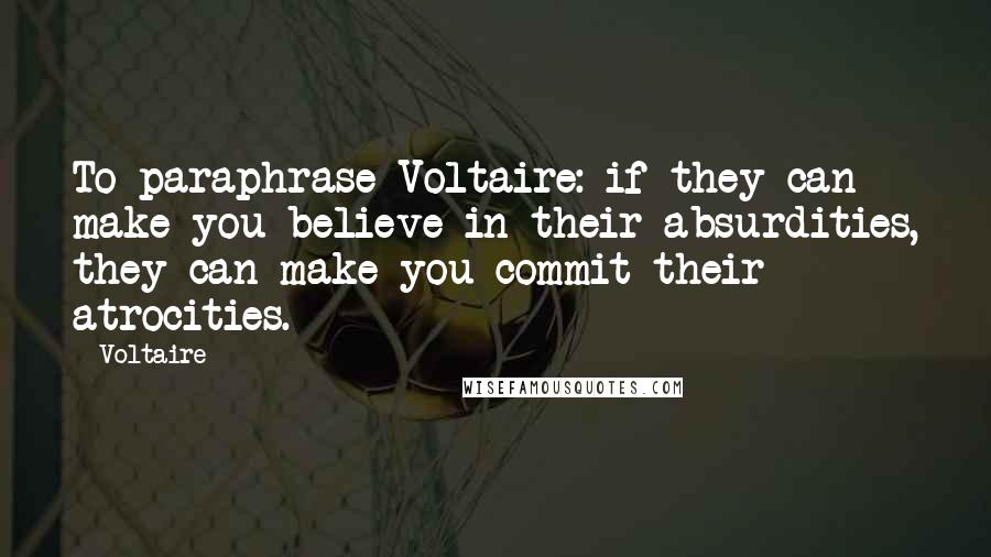 Voltaire Quotes: To paraphrase Voltaire: if they can make you believe in their absurdities, they can make you commit their atrocities.