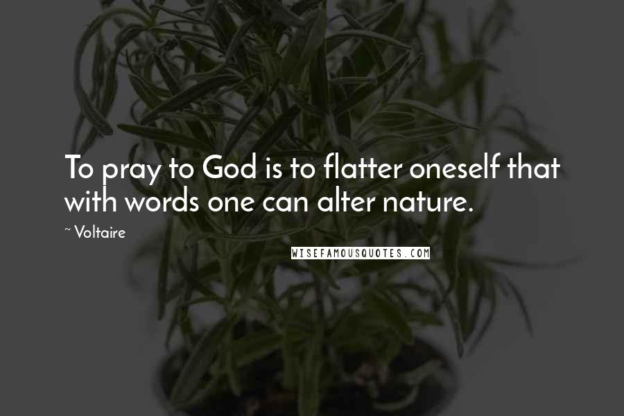 Voltaire Quotes: To pray to God is to flatter oneself that with words one can alter nature.