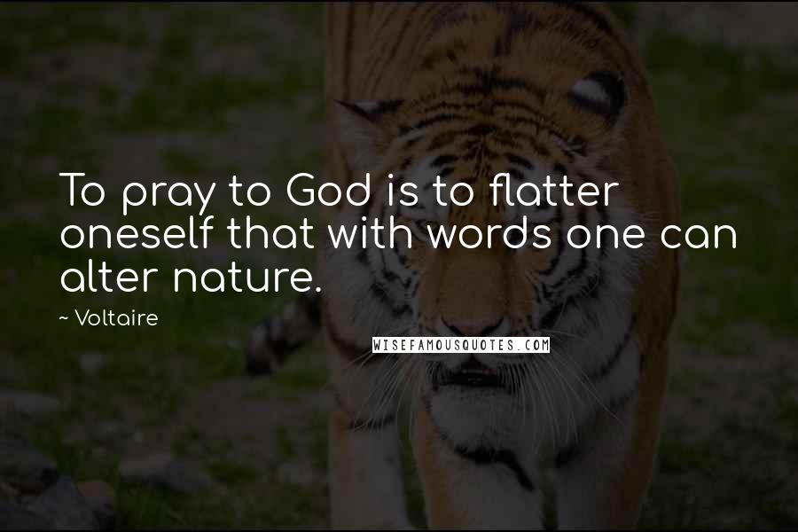 Voltaire Quotes: To pray to God is to flatter oneself that with words one can alter nature.