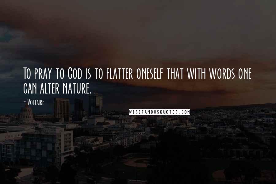 Voltaire Quotes: To pray to God is to flatter oneself that with words one can alter nature.