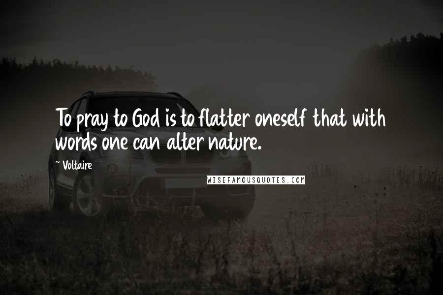 Voltaire Quotes: To pray to God is to flatter oneself that with words one can alter nature.