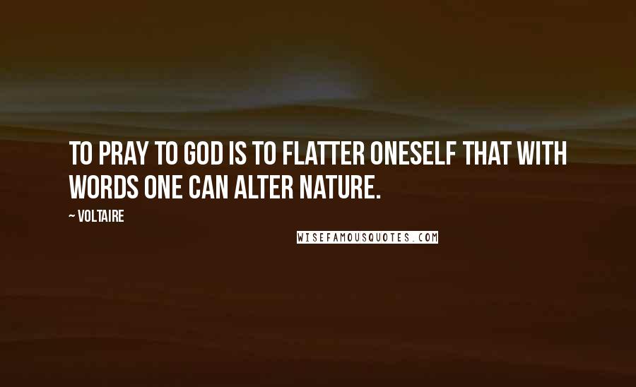 Voltaire Quotes: To pray to God is to flatter oneself that with words one can alter nature.