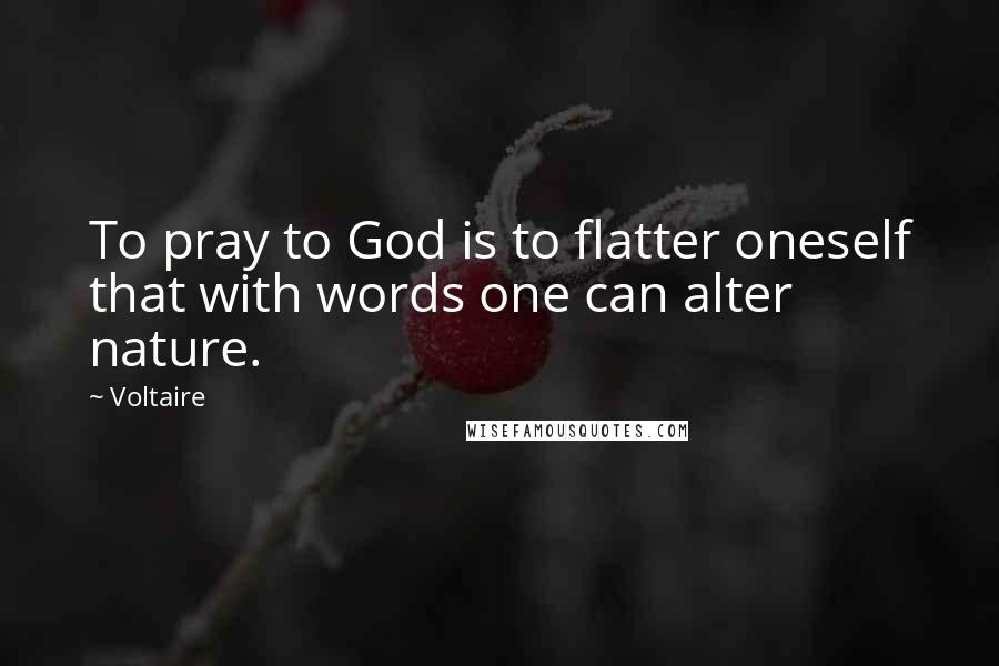 Voltaire Quotes: To pray to God is to flatter oneself that with words one can alter nature.