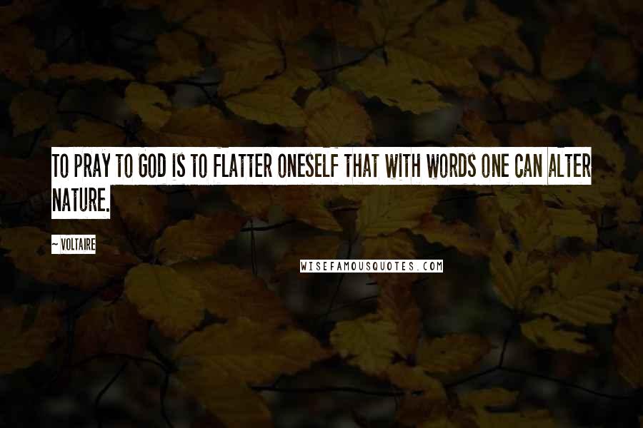 Voltaire Quotes: To pray to God is to flatter oneself that with words one can alter nature.