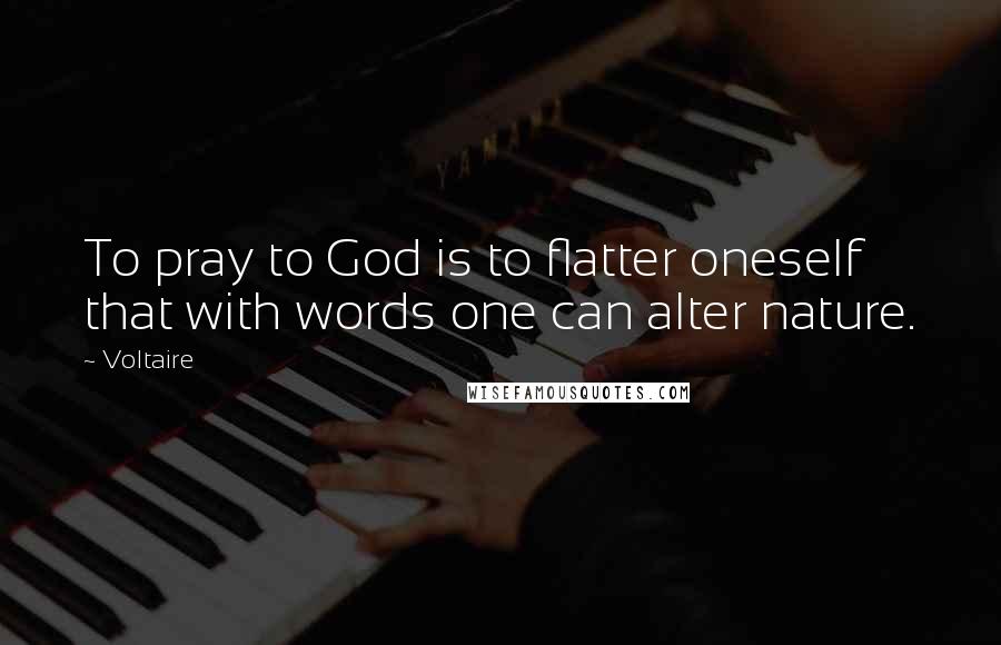 Voltaire Quotes: To pray to God is to flatter oneself that with words one can alter nature.