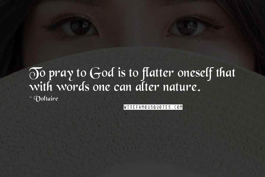 Voltaire Quotes: To pray to God is to flatter oneself that with words one can alter nature.