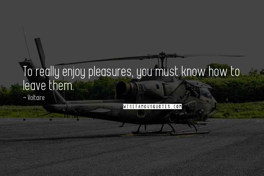 Voltaire Quotes: To really enjoy pleasures, you must know how to leave them.