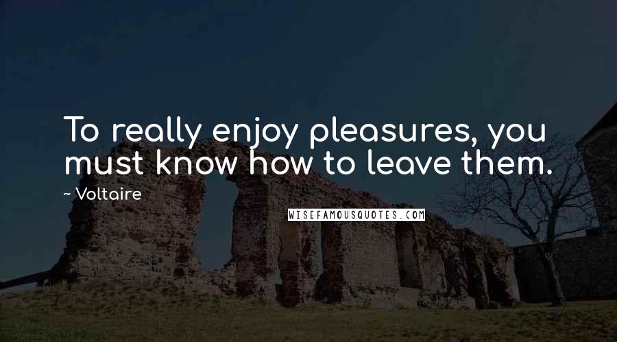 Voltaire Quotes: To really enjoy pleasures, you must know how to leave them.