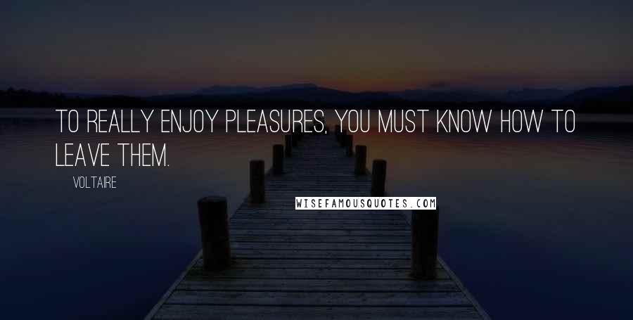 Voltaire Quotes: To really enjoy pleasures, you must know how to leave them.