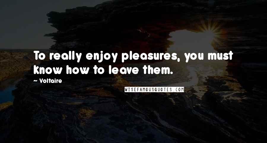 Voltaire Quotes: To really enjoy pleasures, you must know how to leave them.