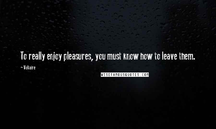 Voltaire Quotes: To really enjoy pleasures, you must know how to leave them.
