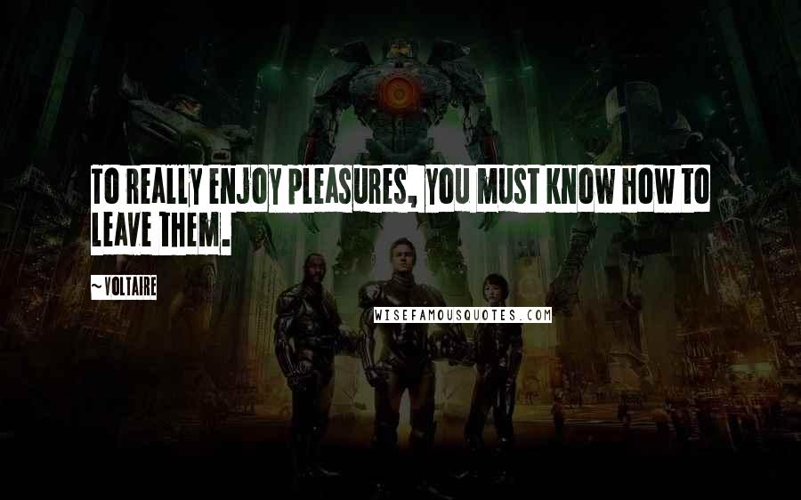 Voltaire Quotes: To really enjoy pleasures, you must know how to leave them.