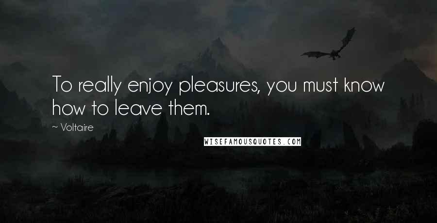 Voltaire Quotes: To really enjoy pleasures, you must know how to leave them.