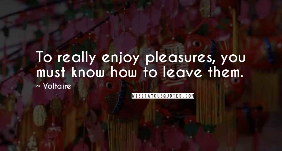 Voltaire Quotes: To really enjoy pleasures, you must know how to leave them.