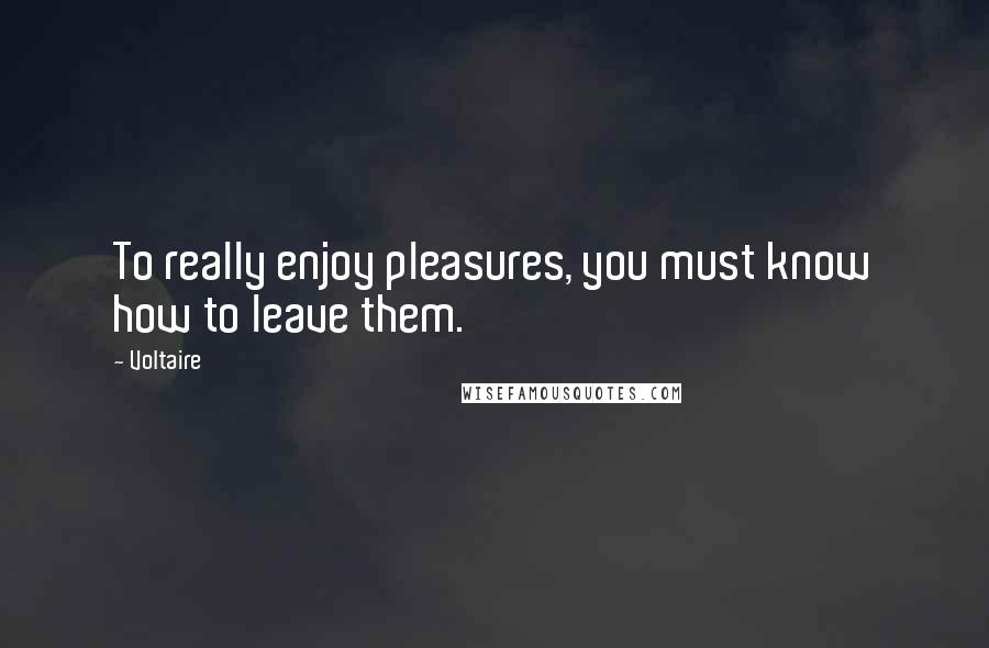 Voltaire Quotes: To really enjoy pleasures, you must know how to leave them.