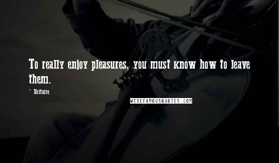 Voltaire Quotes: To really enjoy pleasures, you must know how to leave them.