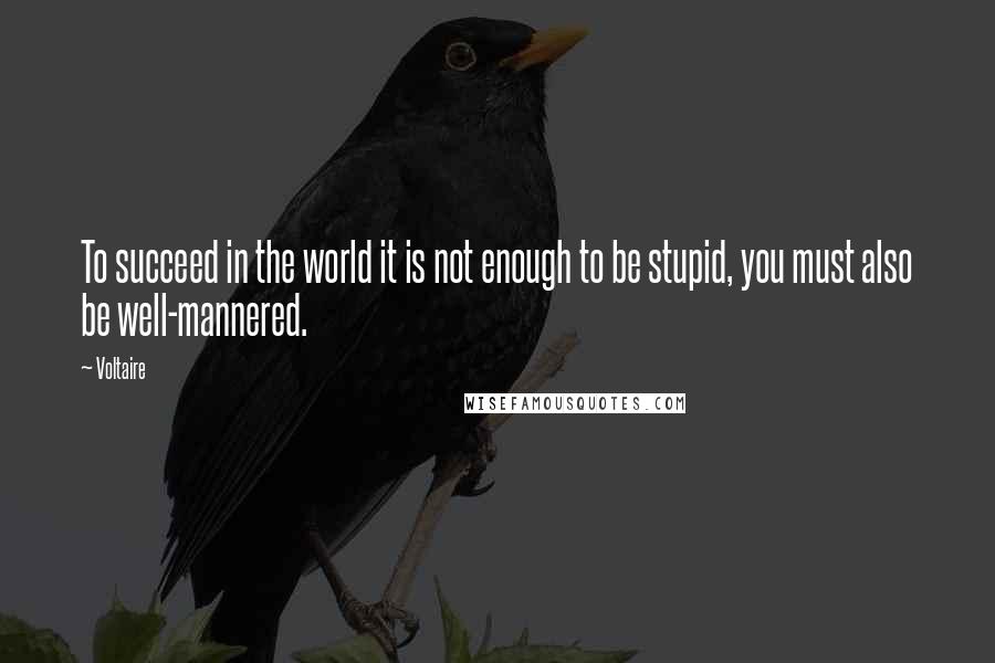 Voltaire Quotes: To succeed in the world it is not enough to be stupid, you must also be well-mannered.