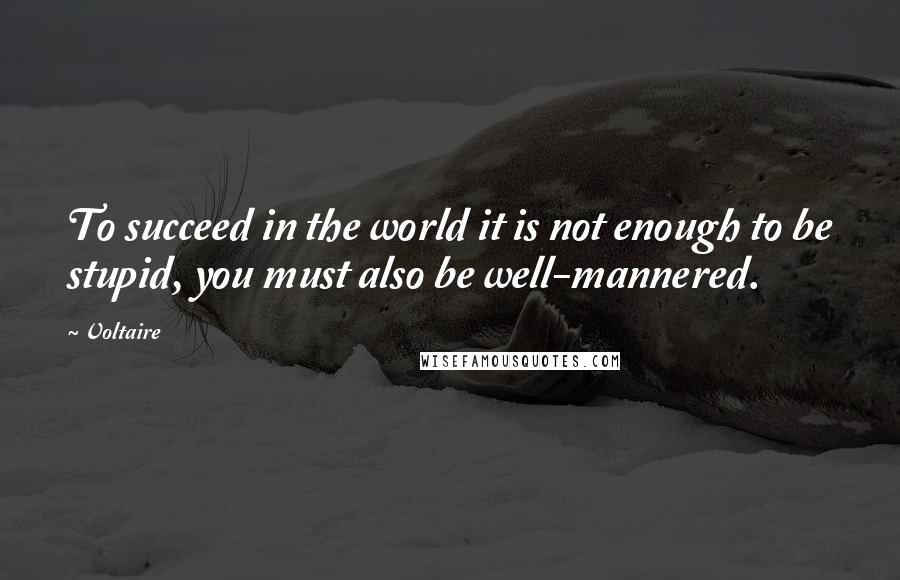 Voltaire Quotes: To succeed in the world it is not enough to be stupid, you must also be well-mannered.