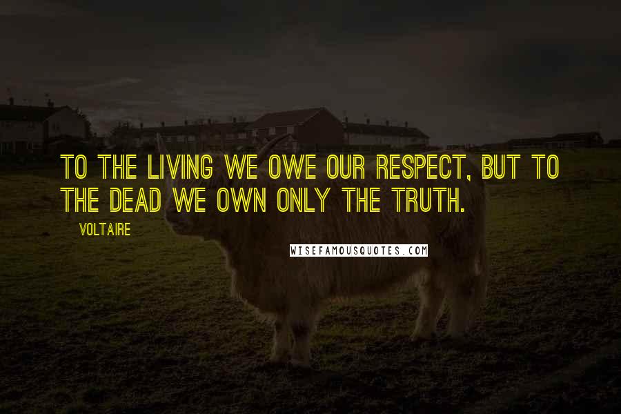 Voltaire Quotes: To the living we owe our respect, but to the dead we own only the truth.