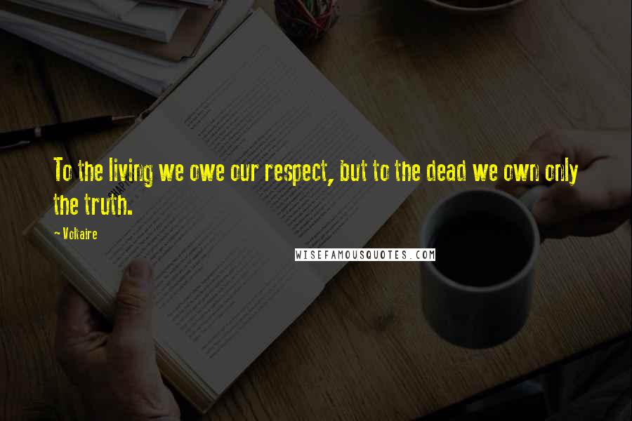 Voltaire Quotes: To the living we owe our respect, but to the dead we own only the truth.
