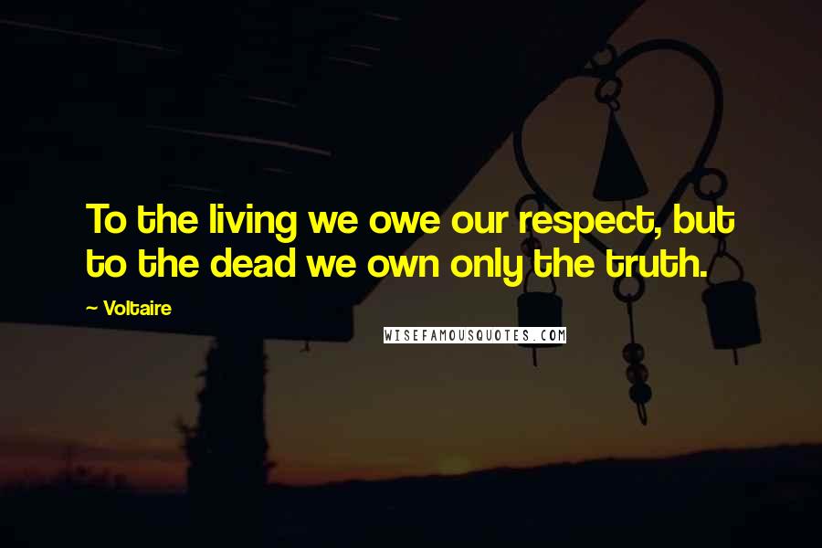 Voltaire Quotes: To the living we owe our respect, but to the dead we own only the truth.