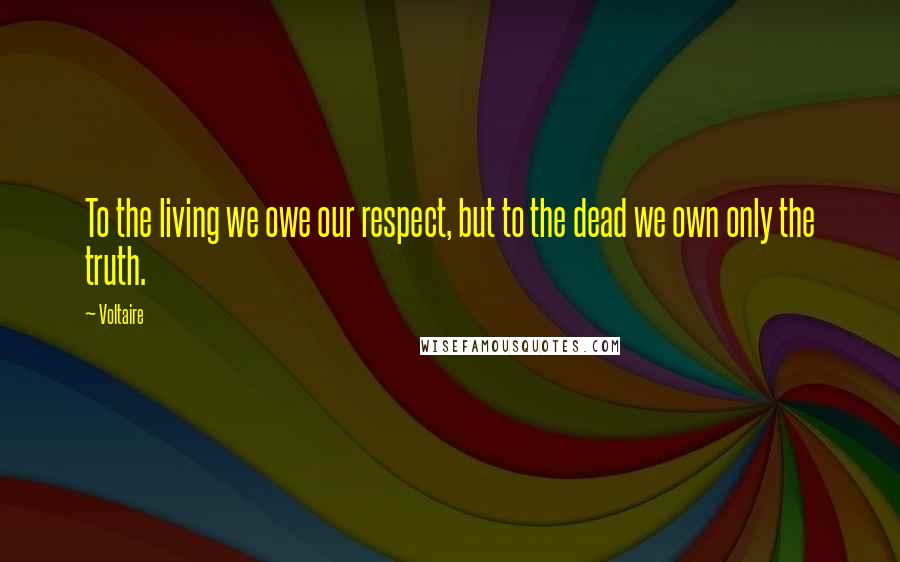 Voltaire Quotes: To the living we owe our respect, but to the dead we own only the truth.