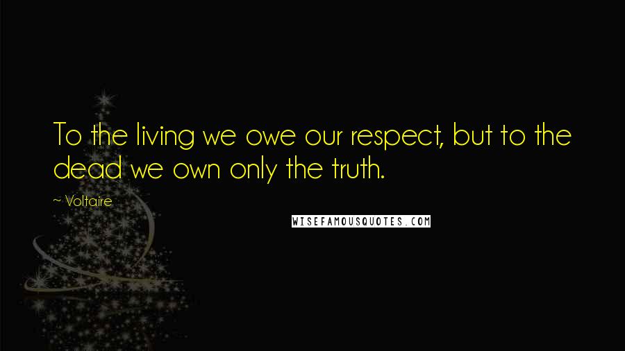 Voltaire Quotes: To the living we owe our respect, but to the dead we own only the truth.