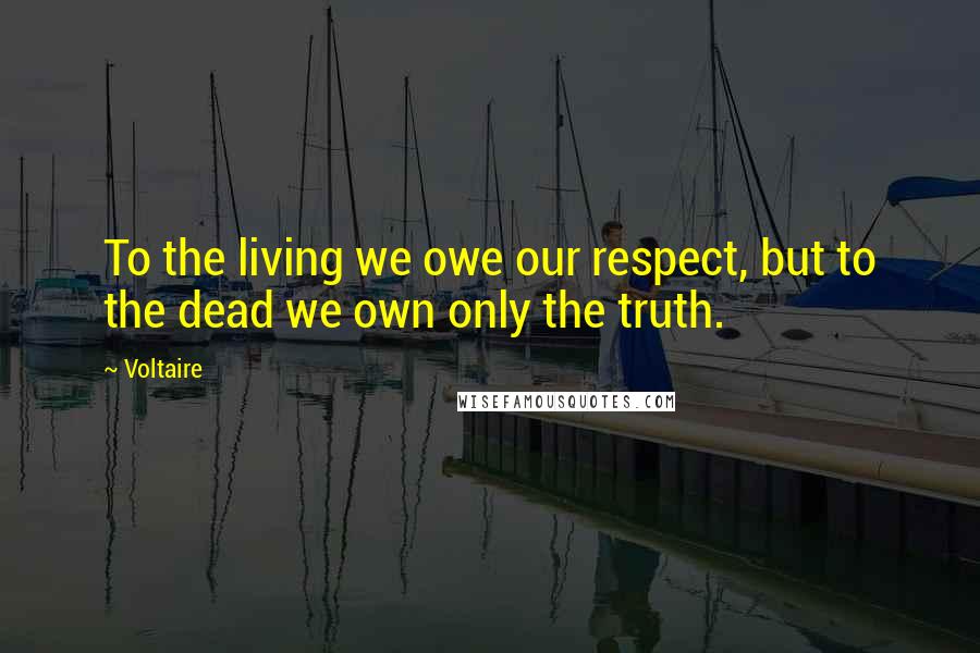 Voltaire Quotes: To the living we owe our respect, but to the dead we own only the truth.