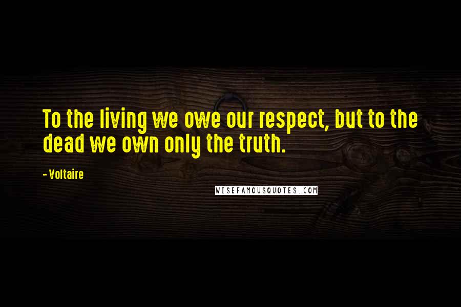 Voltaire Quotes: To the living we owe our respect, but to the dead we own only the truth.