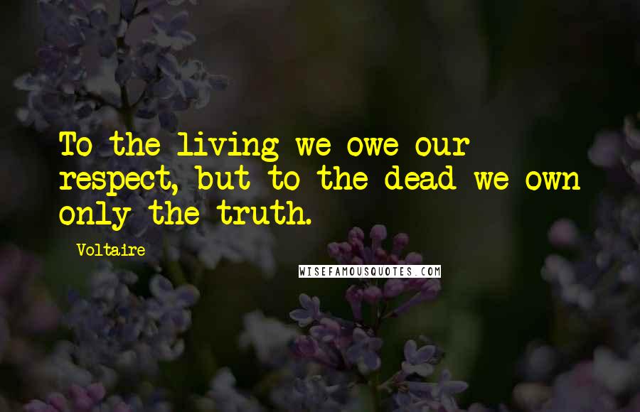 Voltaire Quotes: To the living we owe our respect, but to the dead we own only the truth.