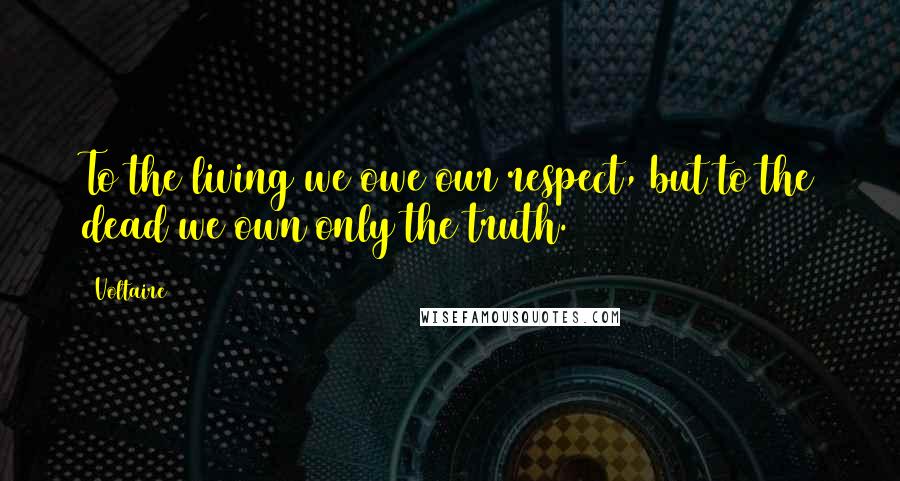 Voltaire Quotes: To the living we owe our respect, but to the dead we own only the truth.