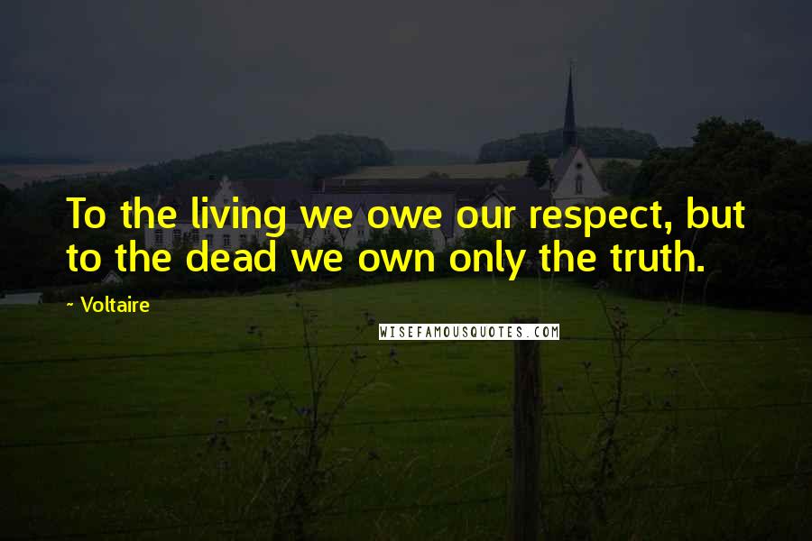Voltaire Quotes: To the living we owe our respect, but to the dead we own only the truth.