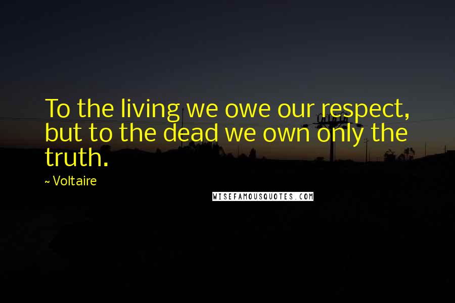 Voltaire Quotes: To the living we owe our respect, but to the dead we own only the truth.