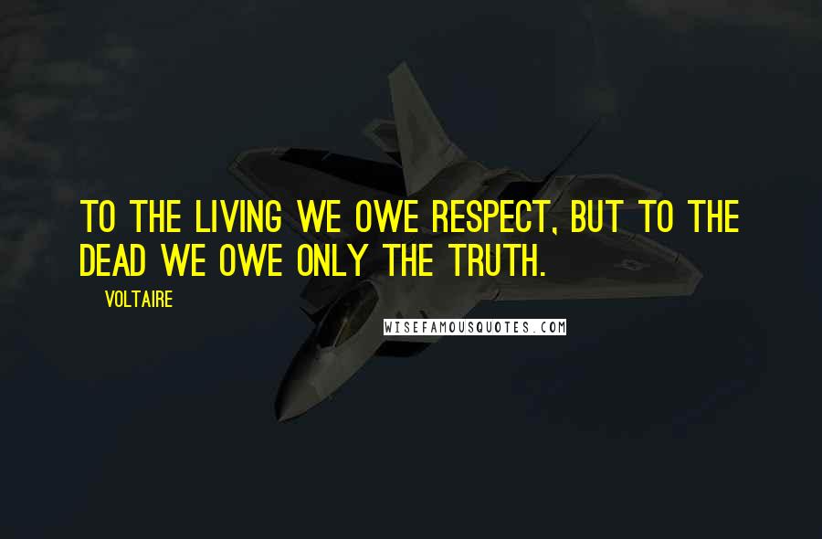 Voltaire Quotes: To the living we owe respect, but to the dead we owe only the truth.