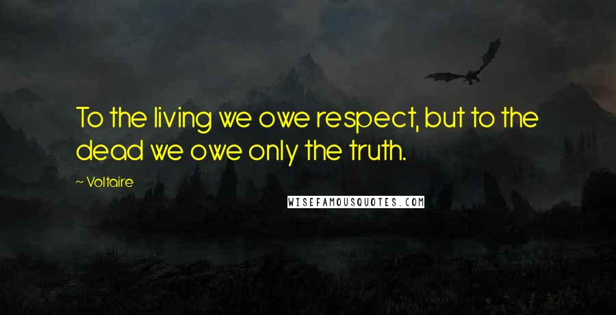 Voltaire Quotes: To the living we owe respect, but to the dead we owe only the truth.