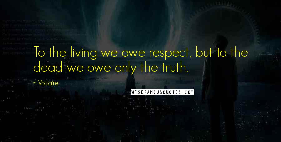 Voltaire Quotes: To the living we owe respect, but to the dead we owe only the truth.