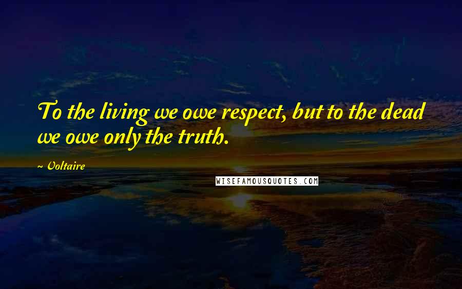 Voltaire Quotes: To the living we owe respect, but to the dead we owe only the truth.