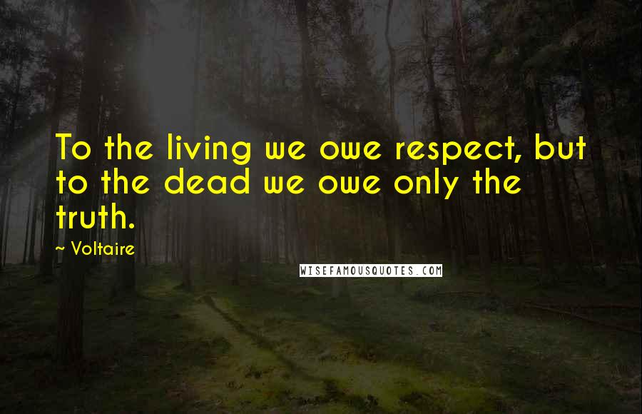 Voltaire Quotes: To the living we owe respect, but to the dead we owe only the truth.