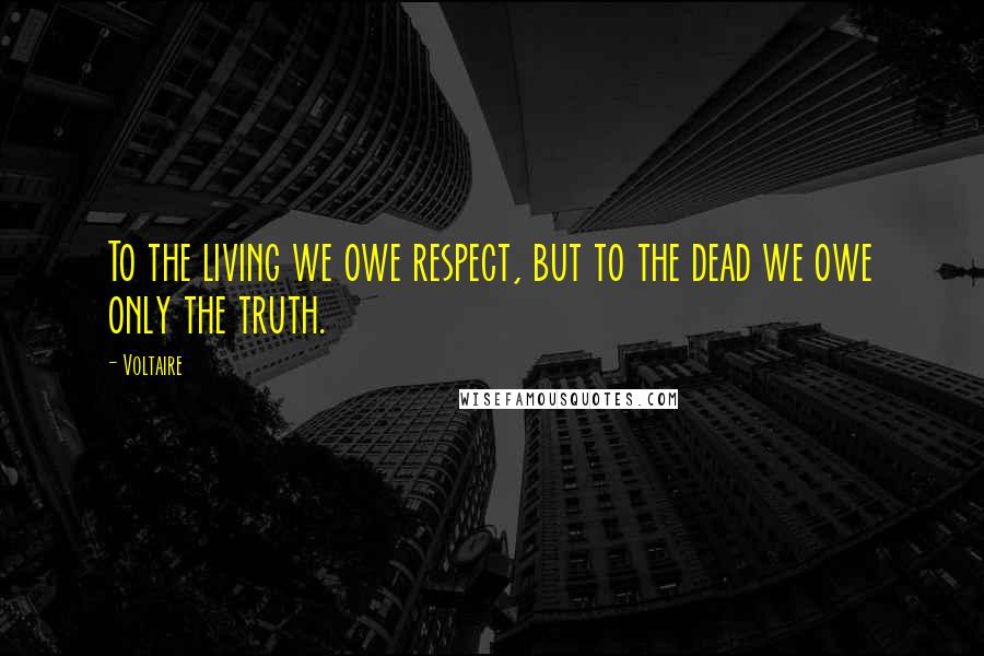 Voltaire Quotes: To the living we owe respect, but to the dead we owe only the truth.