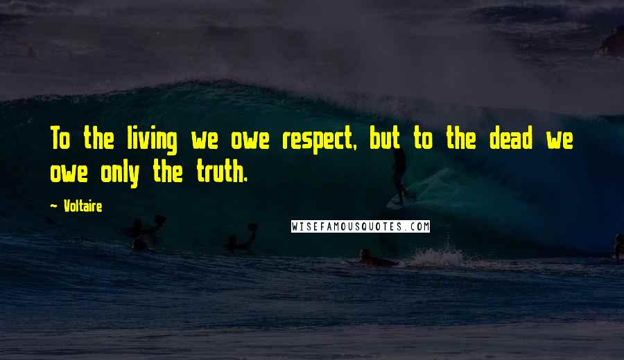 Voltaire Quotes: To the living we owe respect, but to the dead we owe only the truth.