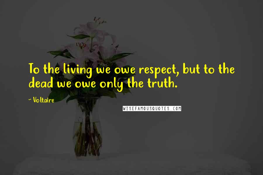 Voltaire Quotes: To the living we owe respect, but to the dead we owe only the truth.