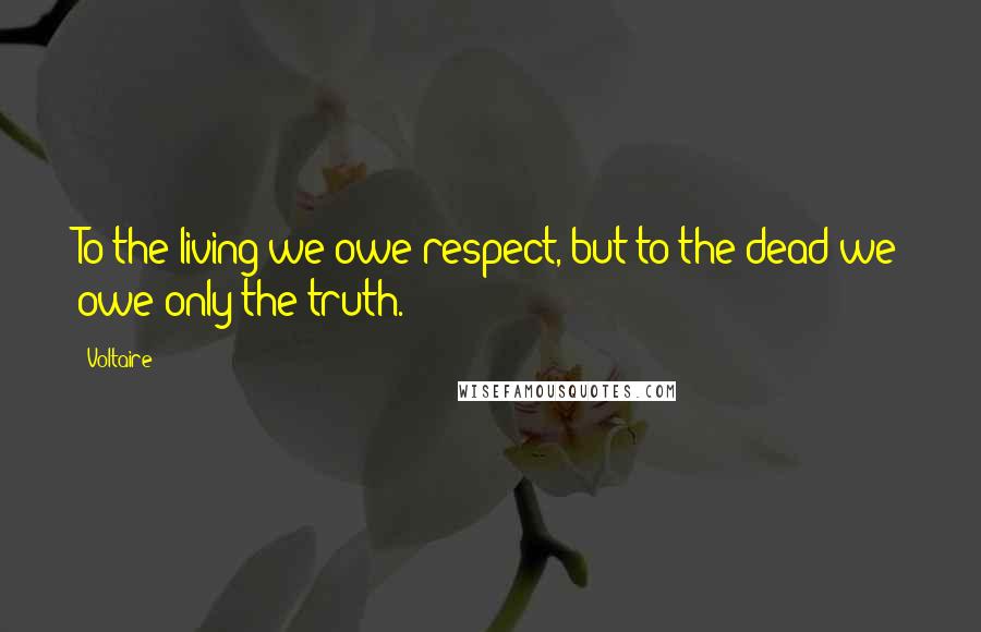 Voltaire Quotes: To the living we owe respect, but to the dead we owe only the truth.