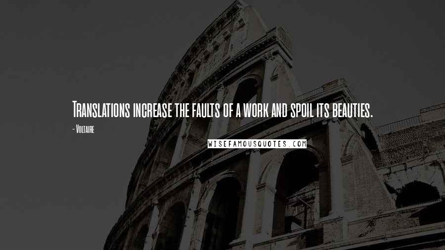 Voltaire Quotes: Translations increase the faults of a work and spoil its beauties.